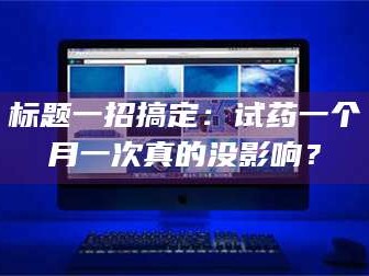孟津标题一招搞定：试药一个月一次真的没影响？