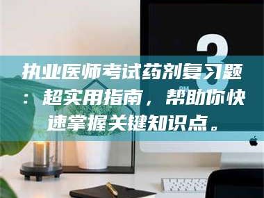 孟津执业医师考试药剂复习题：超实用指南，帮助你快速掌握关键知识点。