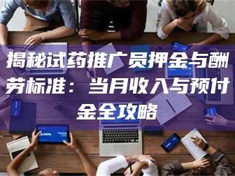 孟津揭秘试药推广员押金与酬劳标准：当月收入与预付金全攻略