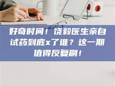 孟津好奇时间！饶毅医生亲自试药到底x了谁？这一期值得反复刷！
