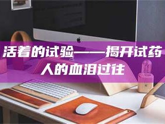 孟津活着的试验——揭开试药人的血泪过往