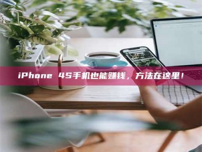 孟津iPhone 4S手机也能赚钱，方法在这里！