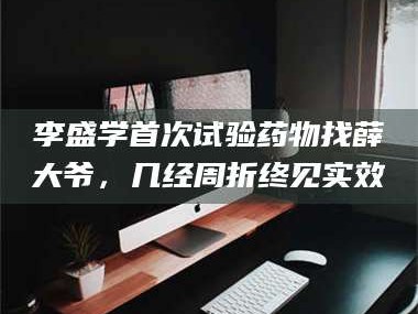 孟津李盛学首次试验药物找薛大爷，几经周折终见实效
