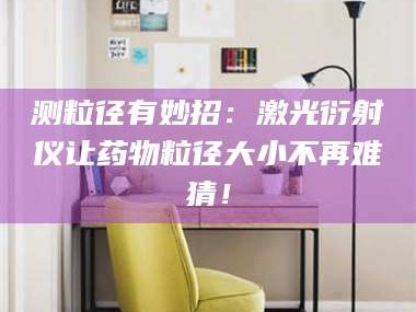 孟津测粒径有妙招：激光衍射仪让药物粒径大小不再难猜！