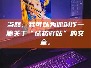孟津当然，我可以为你创作一篇关于“试药驿站”的文章。