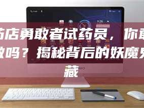 孟津药店勇敢者试药员，你敢做吗？揭秘背后的妖魔鬼藏