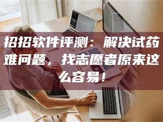 孟津招招软件评测：解决试药难问题，找志愿者原来这么容易！