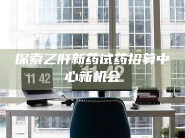 孟津探索乙肝新药试药招募中心新机会