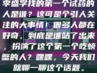 孟津李盛学找的第一个试药的人是谁？这可是个引人关注的大事情！很多人都在好奇，到底是谁站了出来，扮演了这个第一个吃螃蟹的人？嘿嘿，今天我们就聊一聊这个话题。
