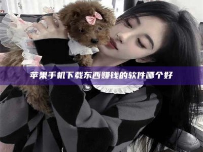 孟津苹果手机下载东西赚钱的软件哪个好