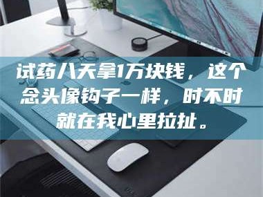 孟津试药八天拿1万块钱，这个念头像钩子一样，时不时就在我心里拉扯。