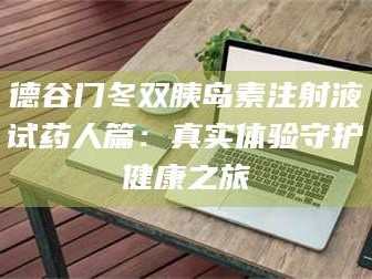 孟津德谷门冬双胰岛素注射液试药人篇：真实体验守护健康之旅