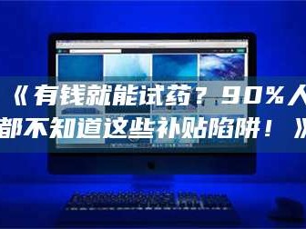 孟津《有钱就能试药？90%人都不知道这些补贴陷阱！》