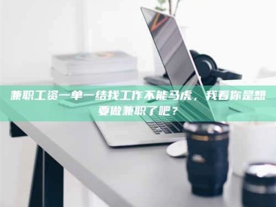 孟津兼职工资一单一结找工作不能马虎，我看你是想要做兼职了吧？