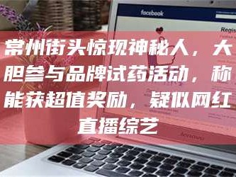 孟津常州街头惊现神秘人，大胆参与品牌试药活动，称能获超值奖励，疑似网红直播综艺