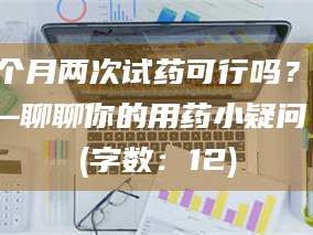 孟津一个月两次试药可行吗？——聊聊你的用药小疑问 (字数：12)