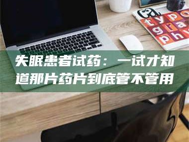 孟津失眠患者试药：一试才知道那片药片到底管不管用