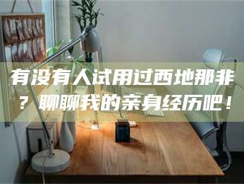 孟津有没有人试用过西地那非？聊聊我的亲身经历吧！