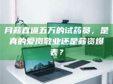 孟津月薪直逼五万的试药员，是真的爱岗敬业还是薪资爆表？