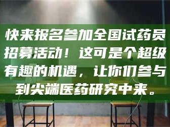 孟津快来报名参加全国试药员招募活动！这可是个超级有趣的机遇，让你们参与到尖端医药研究中来。