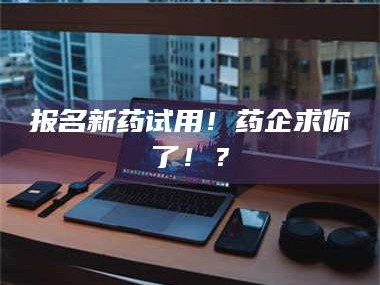孟津报名新药试用！药企求你了！？
