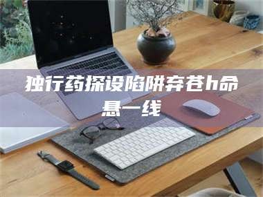 孟津独行药探设陷阱弃苍h命悬一线