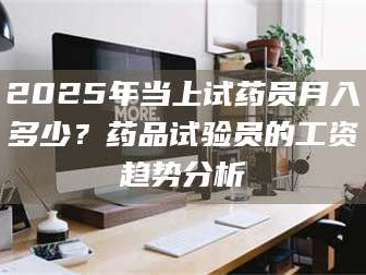 孟津2025年当上试药员月入多少？药品试验员的工资趋势分析