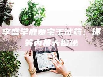 孟津李盛学雇贾宝玉试药：爆笑内幕大揭秘