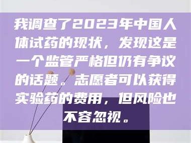 孟津我调查了2023年中国人体试药的现状，发现这是一个监管严格但仍有争议的话题。志愿者可以获得实验药的费用，但风险也不容忽视。