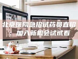 孟津北京医院急招试药员直招：加入新机会试试看
