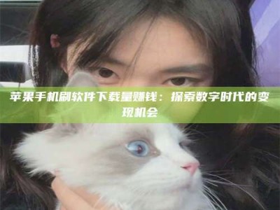 孟津苹果手机刷软件下载量赚钱：探索数字时代的变现机会