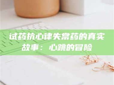 孟津试药抗心律失常药的真实故事：心跳的冒险
