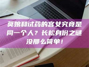 孟津莫娘和试药的宫女究竟是同一个人？长松身份之谜没那么简单！