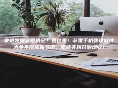 孟津敏锐发掘变现机会？看这里！苹果手机赚钱软件大全不仅帮你节流，更能实现开源增收！