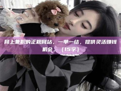 孟津网上兼职的正规网站，一单一结，提供灵活赚钱机会。（15字）