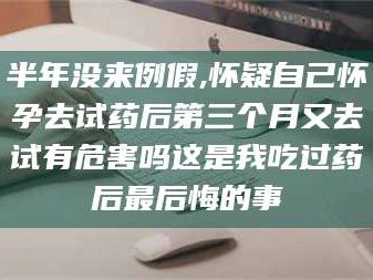孟津半年没来例假,怀疑自己怀孕去试药后第三个月又去试有危害吗这是我吃过药后最后悔的事