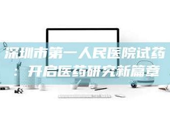 孟津深圳市第一人民医院试药：开启医药研究新篇章