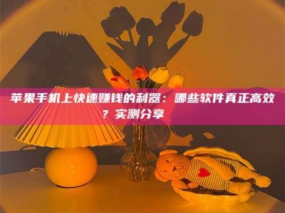 孟津苹果手机上快速赚钱的利器：哪些软件真正高效？实测分享🌟