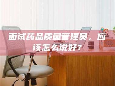 孟津面试药品质量管理员，应该怎么说好？