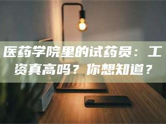 孟津医药学院里的试药员：工资真高吗？你想知道？