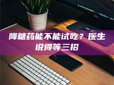 孟津降糖药能不能试吃？医生说得等三招