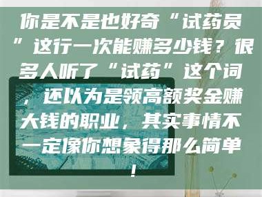 孟津你是不是也好奇“试药员”这行一次能赚多少钱？很多人听了“试药”这个词，还以为是领高额奖金赚大钱的职业，其实事情不一定像你想象得那么简单！
