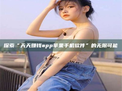 孟津探索“天天赚钱app苹果手机软件”的无限可能