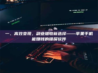 孟津一、高效变现，副业增收新选择——苹果手机能赚钱的锁屏软件