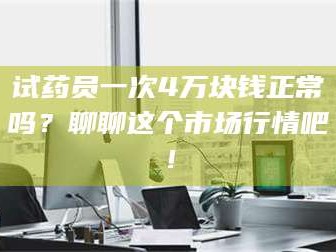 孟津试药员一次4万块钱正常吗？聊聊这个市场行情吧！