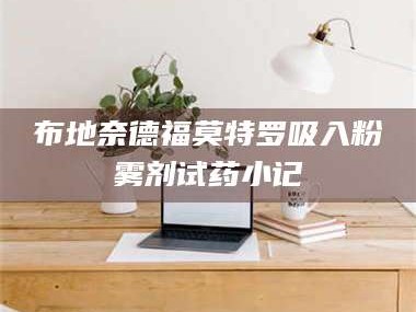 孟津布地奈德福莫特罗吸入粉雾剂试药小记