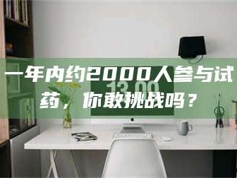 孟津一年内约2000人参与试药，你敢挑战吗？