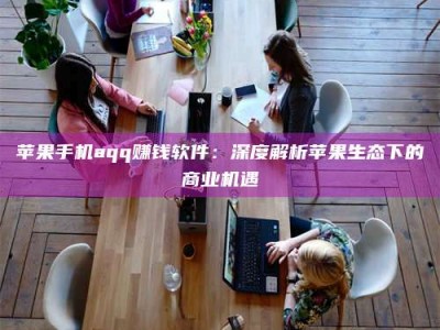 孟津苹果手机aqq赚钱软件：深度解析苹果生态下的商业机遇