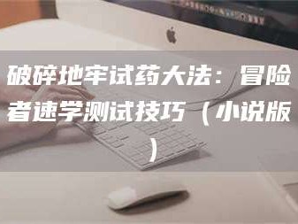 孟津破碎地牢试药大法：冒险者速学测试技巧（小说版）