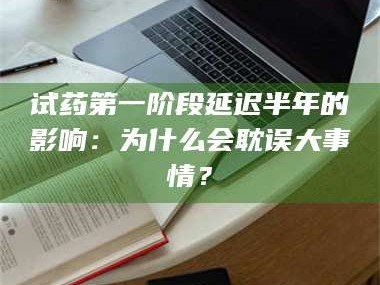 孟津试药第一阶段延迟半年的影响：为什么会耽误大事情？